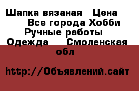 Шапка вязаная › Цена ­ 800 - Все города Хобби. Ручные работы » Одежда   . Смоленская обл.